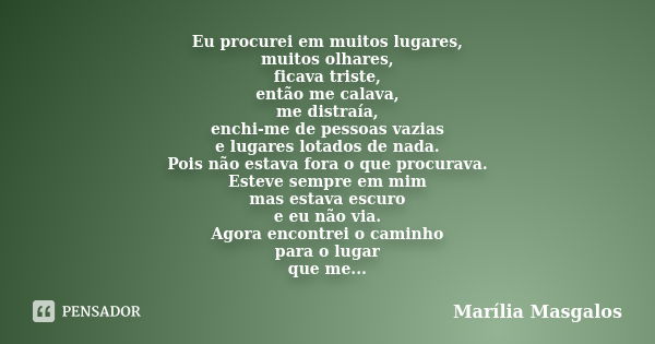 Eu procurei em muitos lugares, muitos olhares, ficava triste, então me calava, me distraía, enchi-me de pessoas vazias e lugares lotados de nada. Pois não estav... Frase de Marília Masgalos.