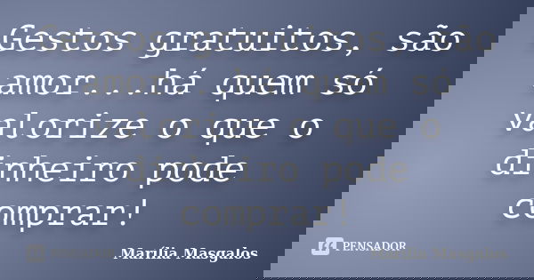 Gestos gratuitos, são amor...há quem só valorize o que o dinheiro pode comprar!... Frase de Marília Masgalos.