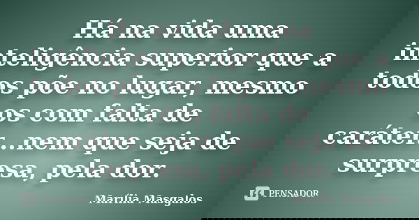 Há na vida uma inteligência superior que a todos põe no lugar, mesmo os com falta de caráter...nem que seja de surpresa, pela dor.... Frase de Marilía Masgalos.
