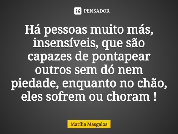 ⁠Há pessoas muito más, insensíveis, que são capazes de pontapear outros sem dó nem piedade, enquanto no chão, eles sofrem ou choram !... Frase de Marília Masgalos.