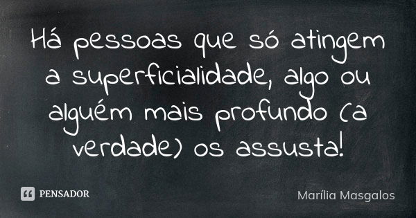 Há pessoas que só atingem a superficialidade, algo ou alguém mais profundo (a verdade) os assusta!... Frase de Marília Masgalos.