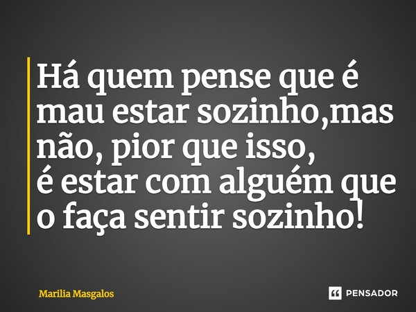 ⁠Há quem pense que é mau estar sozinho,mas não, pior que isso, é estar com alguém que o faça sentir sozinho!... Frase de Marília Masgalos.