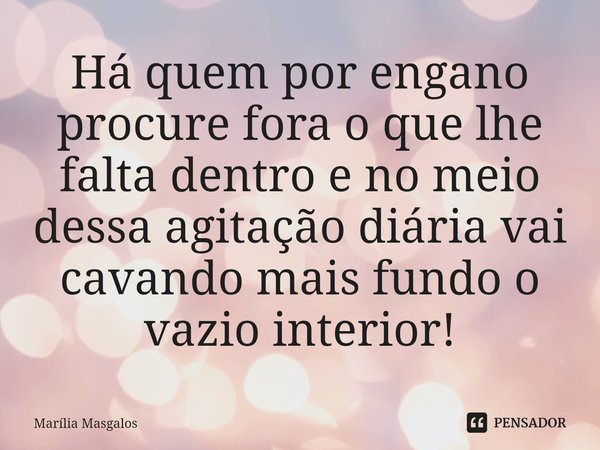 ⁠Há quem por engano procure fora o que lhe falta dentro e no meio dessa agitação diária vai cavando mais fundo o vazio interior!... Frase de Marília Masgalos.