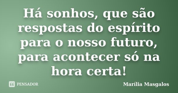 Há sonhos, que são respostas do espírito para o nosso futuro, para acontecer só na hora certa!... Frase de Marília Masgalos.