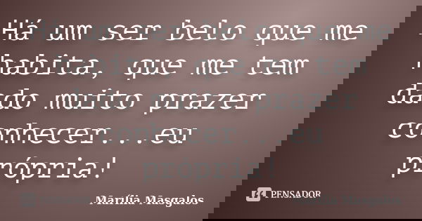 Há um ser belo que me habita, que me tem dado muito prazer conhecer...eu própria!... Frase de Marília Masgalos.