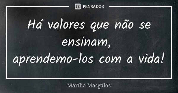 Há valores que não se ensinam, aprendemo-los com a vida!... Frase de Marília Masgalos.