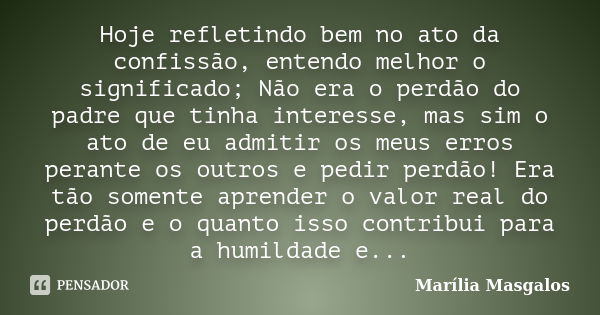 Hoje refletindo bem no ato da confissão, entendo melhor o significado; Não era o perdão do padre que tinha interesse, mas sim o ato de eu admitir os meus erros ... Frase de Marília Masgalos.