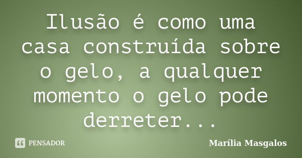 Ilusão é como uma casa construída sobre o gelo, a qualquer momento o gelo pode derreter...... Frase de Marília Masgalos.