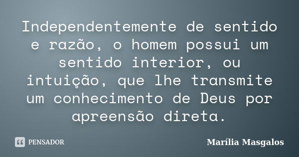 Independentemente de sentido e razão, o homem possui um sentido interior, ou intuição, que lhe transmite um conhecimento de Deus por apreensão direta.... Frase de Marília Masgalos.