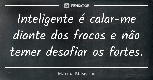 Inteligente é calar-me diante dos fracos e não temer desafiar os fortes.... Frase de Marília Masgalos.
