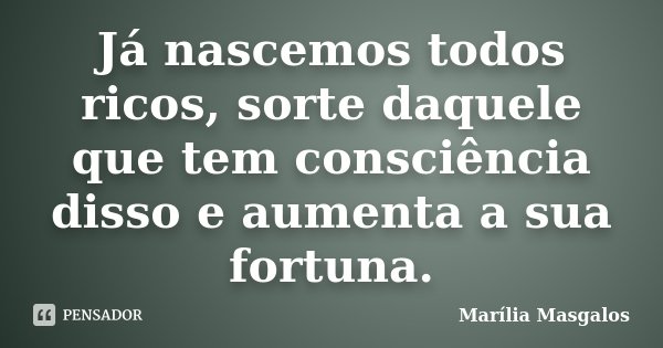 Já nascemos todos ricos, sorte daquele que tem consciência disso e aumenta a sua fortuna.... Frase de Marília Masgalos.