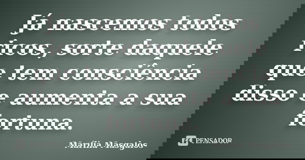 Já nascemos todos ricos, sorte daquele que tem consciência disso e aumenta a sua fortuna.... Frase de Marília Masgalos.