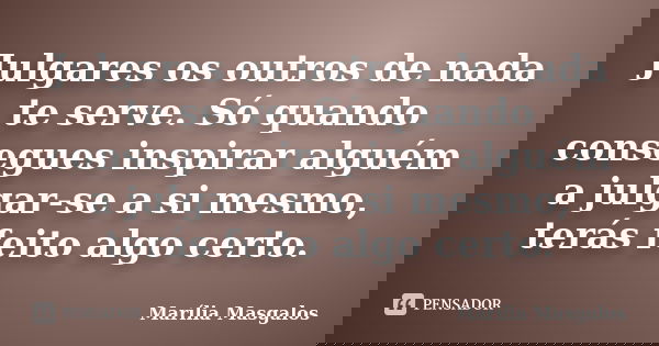 Julgares os outros de nada te serve. Só quando consegues inspirar alguém a julgar-se a si mesmo, terás feito algo certo.... Frase de Marília Masgalos.