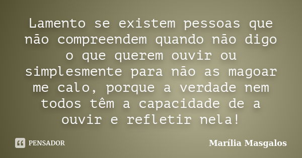 Lamento se existem pessoas que não compreendem quando não digo o que querem ouvir ou simplesmente para não as magoar me calo, porque a verdade nem todos têm a c... Frase de Marília Masgalos.