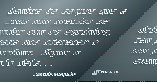 Lembra-te sempre que a rosa não precisa se defender com os espinhos, tem para nos oferecer o seu perfume. Segue o exemplo dela...... Frase de Marília Masgalos.