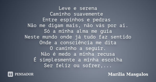 Leve e serena Caminho suavemente Entre espinhos e pedras Não me digam mais, não vás por aí. Só a minha alma me guia Neste mundo onde já tudo faz sentido Onde a ... Frase de Marília Masgalos.