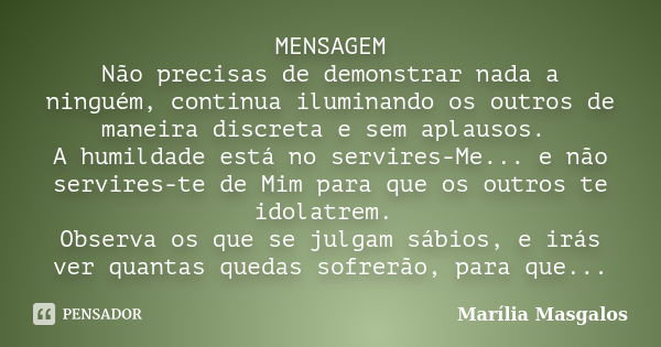 MENSAGEM Não precisas de demonstrar nada a ninguém, continua iluminando os outros de maneira discreta e sem aplausos. A humildade está no servires-Me... e não s... Frase de Marília Masgalos.