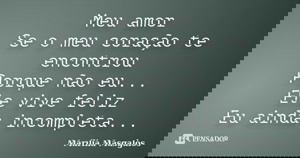 Meu amor Se o meu coração te encontrou Porque não eu... Ele vive feliz Eu ainda incompleta...... Frase de Marília Masgalos.
