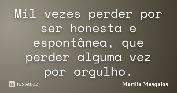 Mil vezes perder por ser honesta e espontânea, que perder alguma vez por orgulho.... Frase de Marília Masgalos.