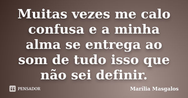 Muitas vezes me calo confusa e a minha alma se entrega ao som de tudo isso que não sei definir.... Frase de Marília Masgalos.