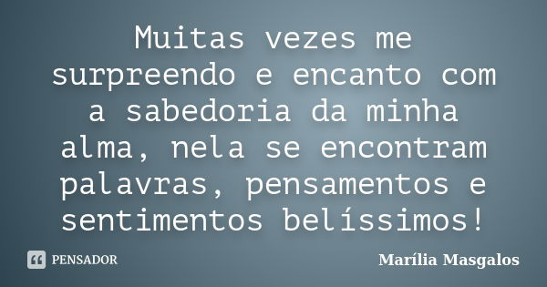 Muitas vezes me surpreendo e encanto com a sabedoria da minha alma, nela se encontram palavras, pensamentos e sentimentos belíssimos!... Frase de Marília Masgalos.