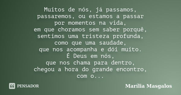 Muitos de nós, já passamos, passaremos, ou estamos a passar por momentos na vida, em que choramos sem saber porquê, sentimos uma tristeza profunda, como que uma... Frase de Marília Masgalos.