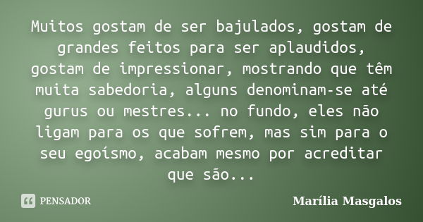 Muitos gostam de ser bajulados, gostam de grandes feitos para ser aplaudidos, gostam de impressionar, mostrando que têm muita sabedoria, alguns denominam-se até... Frase de Marília Masgalos.