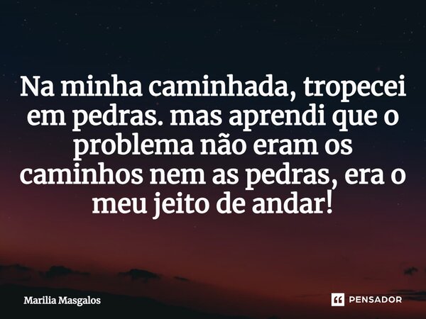 ⁠Na minha caminhada, tropecei em pedras. mas aprendi que o problema não eram os caminhos nem as pedras, era o meu jeito de andar!... Frase de Marília Masgalos.