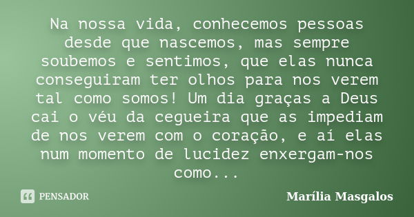 Na nossa vida, conhecemos pessoas desde que nascemos, mas sempre soubemos e sentimos, que elas nunca conseguiram ter olhos para nos verem tal como somos! Um dia... Frase de Marília Masgalos.