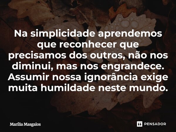 ⁠Na simplicidade aprendemos que reconhecer que precisamos dos outros, não nos diminui, mas nos engrandece. Assumir nossa ignorância exige muita humildade neste ... Frase de Marília Masgalos.