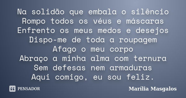 Na solidão que embala o silêncio Rompo todos os véus e máscaras Enfrento os meus medos e desejos Dispo-me de toda a roupagem Afago o meu corpo Abraço a minha al... Frase de Marília Masgalos.