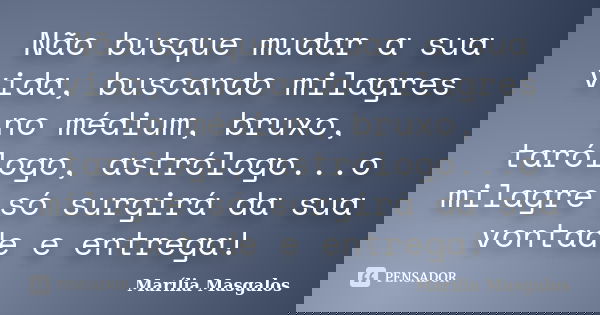Não busque mudar a sua vida, buscando milagres no médium, bruxo, tarólogo, astrólogo...o milagre só surgirá da sua vontade e entrega!... Frase de Marília Masgalos.