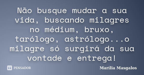 Não busque mudar a sua vida, buscando milagres no médium, bruxo, tarólogo, astrólogo...o milagre só surgirá da sua vontade e entrega!... Frase de Marília Masgalos.