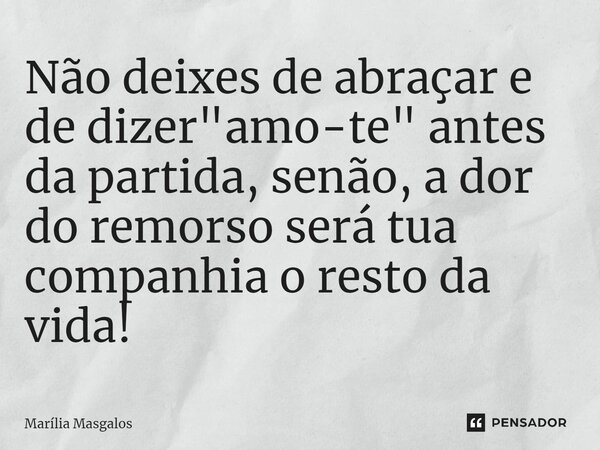 ⁠Não deixes de abraçar e de dizer "amo-te" antes da partida, senão, a dor do remorso será tua companhia o resto da vida!... Frase de Marília Masgalos.