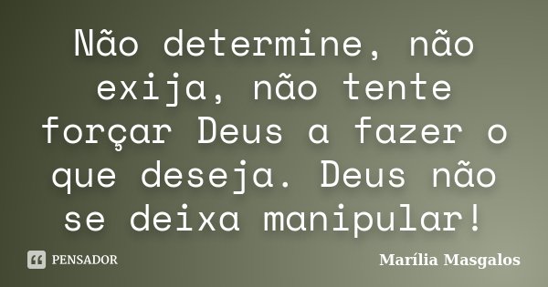 Não determine, não exija, não tente forçar Deus a fazer o que deseja. Deus não se deixa manipular!... Frase de Marília Masgalos.
