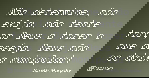 Não determine, não exija, não tente forçar Deus a fazer o que deseja. Deus não se deixa manipular!... Frase de Marília Masgalos.