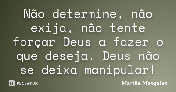 Não determine, não exija, não tente forçar Deus a fazer o que deseja. Deus não se deixa manipular!... Frase de Marília Masgalos.