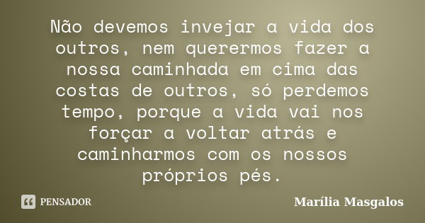 Não devemos invejar a vida dos outros, nem querermos fazer a nossa caminhada em cima das costas de outros, só perdemos tempo, porque a vida vai nos forçar a vol... Frase de Marília Masgalos.