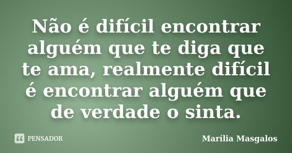 Não é difícil encontrar alguém que te diga que te ama, realmente difícil é encontrar alguém que de verdade o sinta.... Frase de Marília Masgalos.