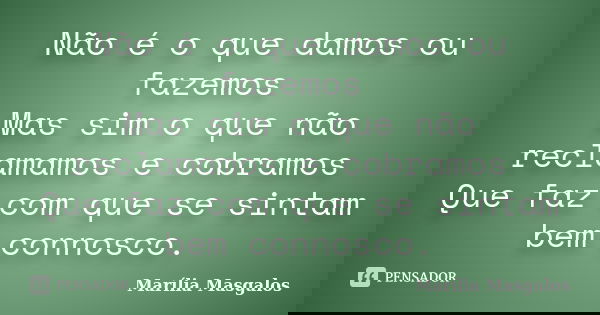 Não é o que damos ou fazemos Mas sim o que não reclamamos e cobramos Que faz com que se sintam bem connosco.... Frase de Marília Masgalos.