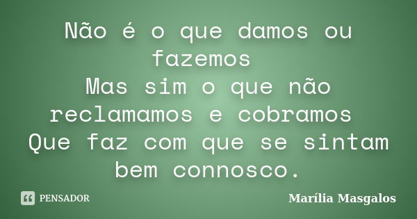 Não é o que damos ou fazemos Mas sim o que não reclamamos e cobramos Que faz com que se sintam bem connosco.... Frase de Marília Masgalos.