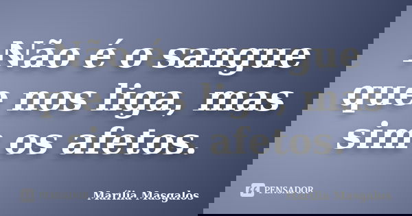 Não é o sangue que nos liga, mas sim os afetos.... Frase de Marília Masgalos.
