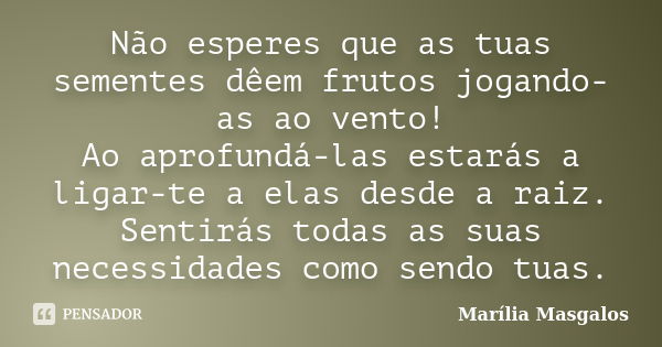 Não esperes que as tuas sementes dêem frutos jogando-as ao vento! Ao aprofundá-las estarás a ligar-te a elas desde a raiz. Sentirás todas as suas necessidades c... Frase de Marília Masgalos.