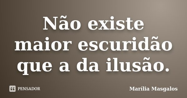 Não existe maior escuridão que a da ilusão.... Frase de Marília Masgalos.