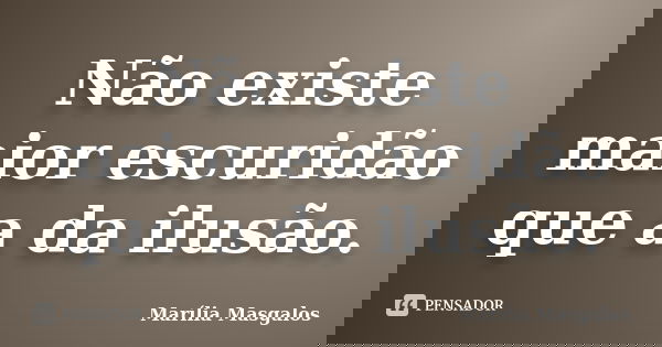 Não existe maior escuridão que a da ilusão.... Frase de Marília Masgalos.