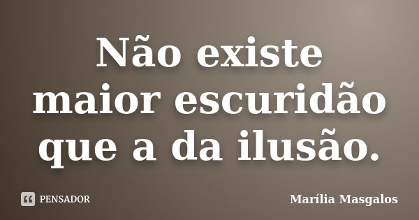 Não existe maior escuridão que a da ilusão.... Frase de Marília Masgalos.