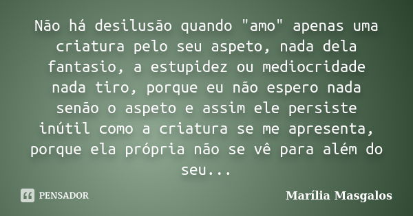 Não há desilusão quando "amo" apenas uma criatura pelo seu aspeto, nada dela fantasio, a estupidez ou mediocridade nada tiro, porque eu não espero nad... Frase de Marília Masgalos.