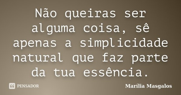 Não queiras ser alguma coisa, sê apenas a simplicidade natural que faz parte da tua essência.... Frase de Marília Masgalos.