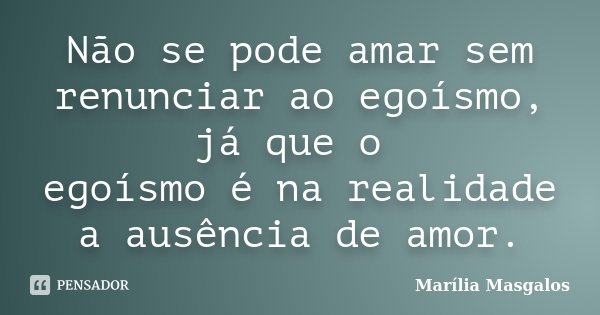 Não se pode amar sem renunciar ao egoísmo, já que o egoísmo é na realidade a ausência de amor.... Frase de Marília Masgalos.
