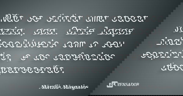 Não se sinta uma casca vazia, oca. Crie laços indissolúveis com o seu espírito, e as carências desaparecerão.... Frase de Marília Masgalos.
